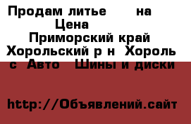 Продам литье 14 5 на 100  › Цена ­ 4 000 - Приморский край, Хорольский р-н, Хороль с. Авто » Шины и диски   